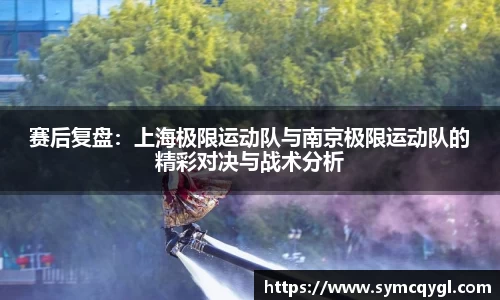 赛后复盘：上海极限运动队与南京极限运动队的精彩对决与战术分析